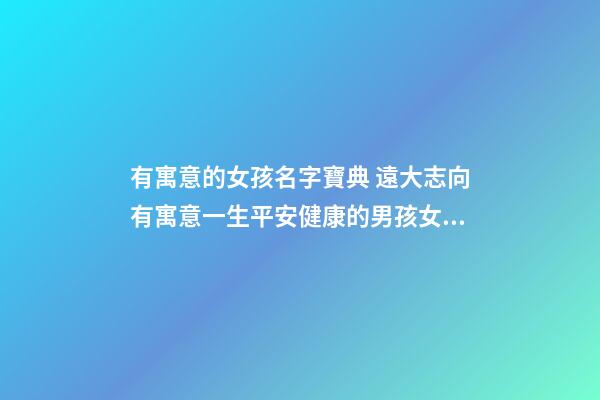 有寓意的女孩名字寶典 遠大志向有寓意一生平安健康的男孩女孩名字大全